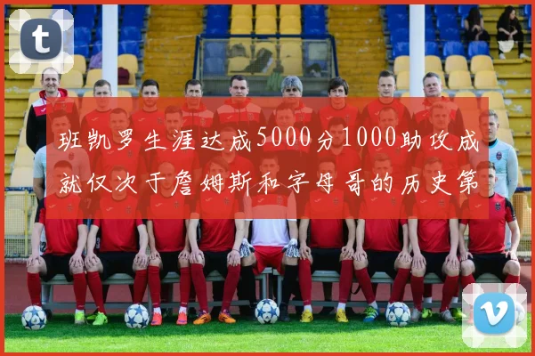 班凯罗生涯达成5000分1000助攻成就仅次于詹姆斯和字母哥的历史第三年轻球员