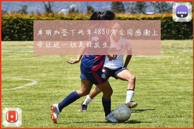 库明加签下两年4850万合同感谢上帝让这一切美好发生