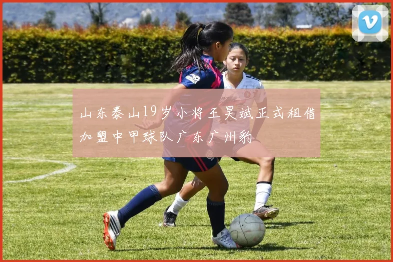 山东泰山19岁小将王昊斌正式租借加盟中甲球队广东广州豹