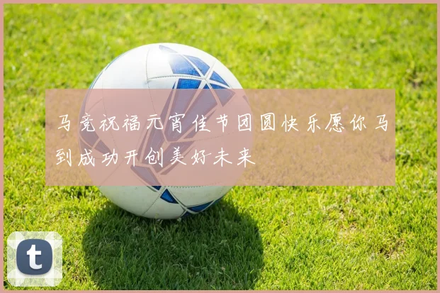 马竞祝福元宵佳节团圆快乐愿你马到成功开创美好未来