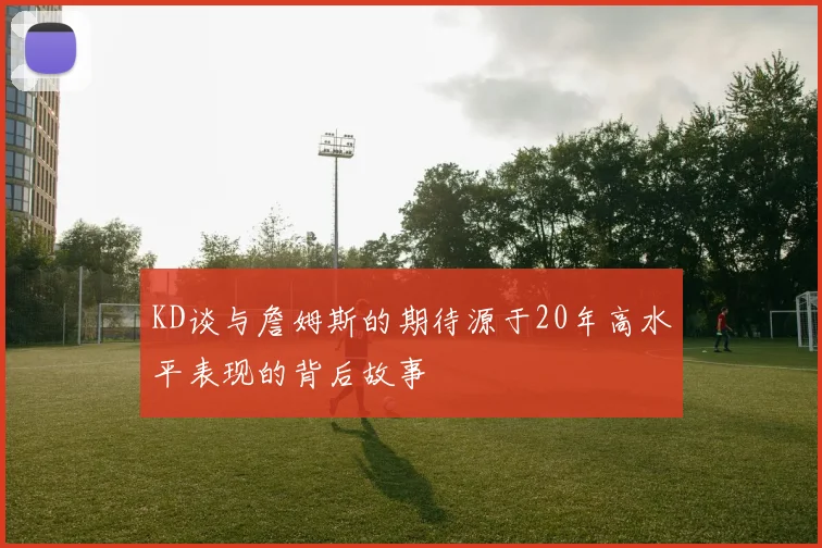 KD谈与詹姆斯的期待源于20年高水平表现的背后故事