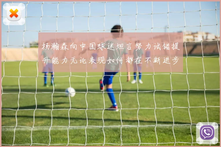 杨瀚森向中国球迷坦言努力试错提升能力无论表现如何都在不断进步