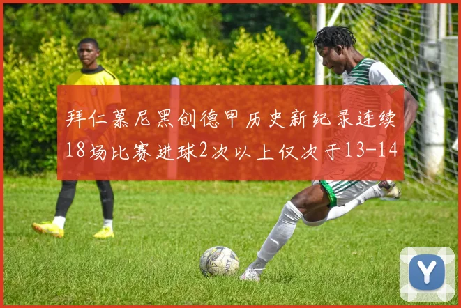 拜仁慕尼黑创德甲历史新纪录连续18场比赛进球2次以上仅次于13-14赛季