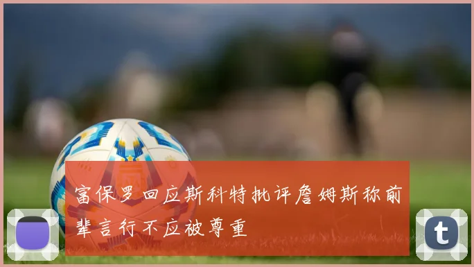 富保罗回应斯科特批评詹姆斯称前辈言行不应被尊重