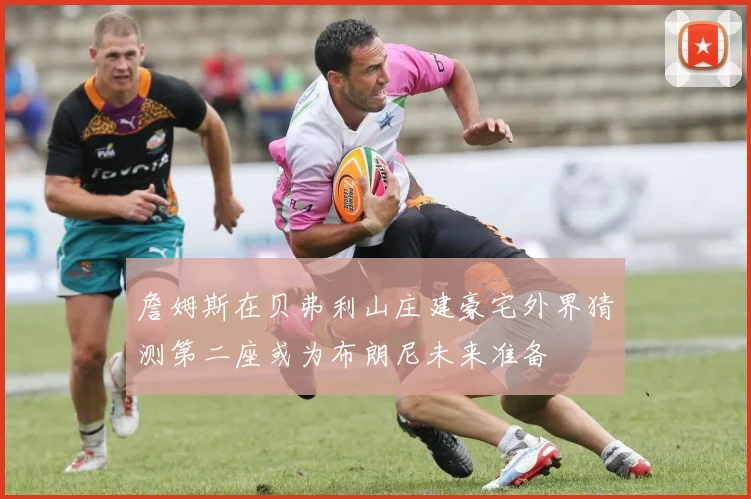 詹姆斯在贝弗利山庄建豪宅外界猜测第二座或为布朗尼未来准备