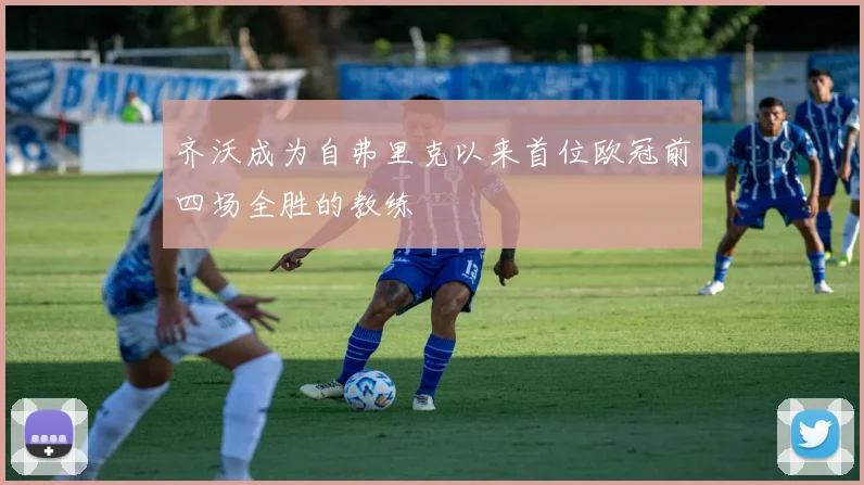 齐沃成为自弗里克以来首位欧冠前四场全胜的教练