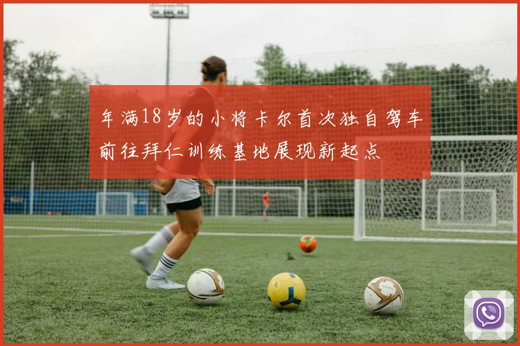 年满18岁的小将卡尔首次独自驾车前往拜仁训练基地展现新起点
