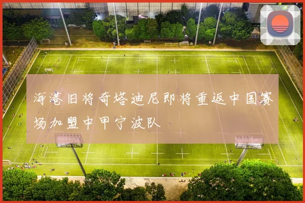 海港旧将奇塔迪尼即将重返中国赛场加盟中甲宁波队