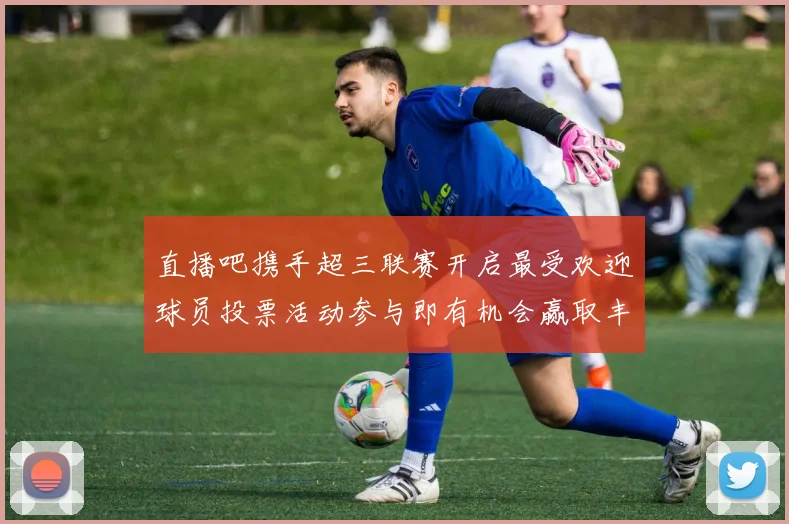 直播吧携手超三联赛开启最受欢迎球员投票活动参与即有机会赢取丰厚奖品