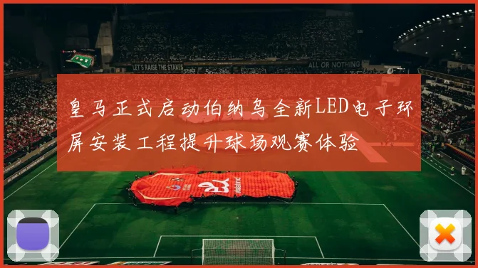 皇马正式启动伯纳乌全新LED电子环屏安装工程提升球场观赛体验