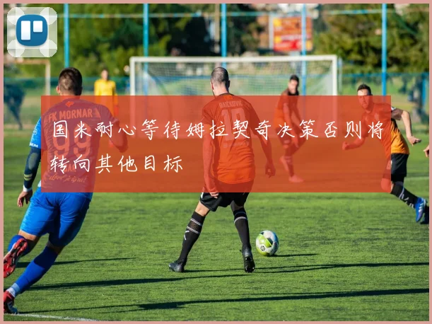 国米耐心等待姆拉契奇决策否则将转向其他目标