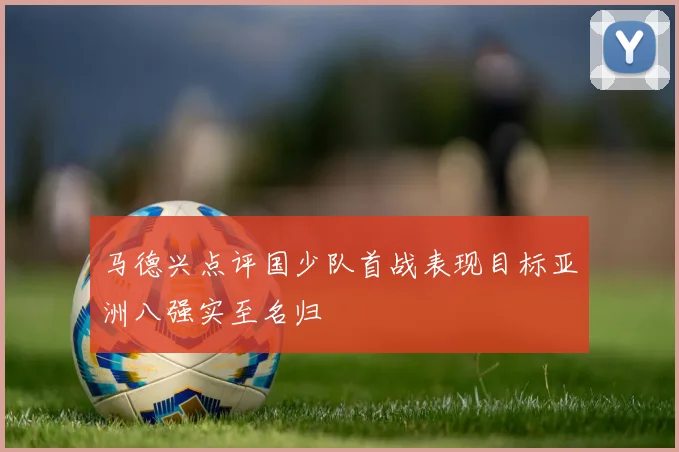 马德兴点评国少队首战表现目标亚洲八强实至名归