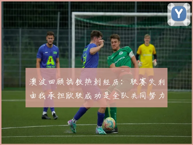 澳波回顾执教热刺经历：联赛失利由我承担欧联成功是全队共同努力的成果