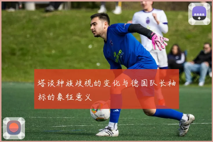 塔谈种族歧视的变化与德国队长袖标的象征意义