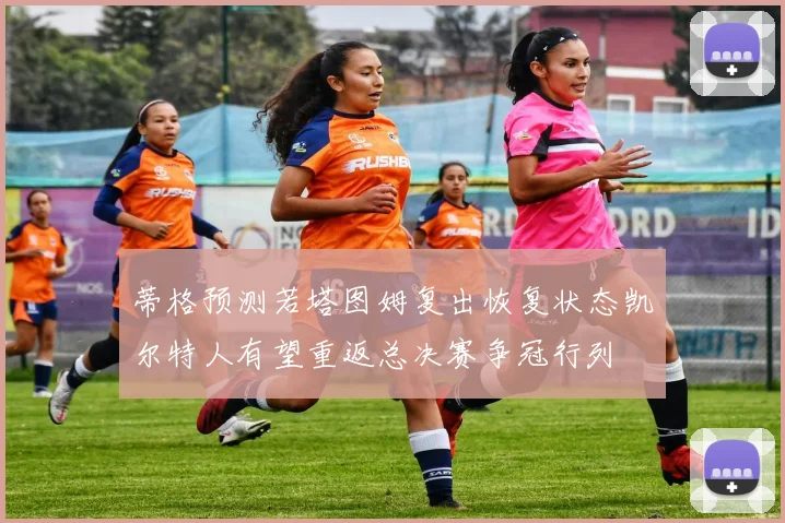 蒂格预测若塔图姆复出恢复状态凯尔特人有望重返总决赛争冠行列
