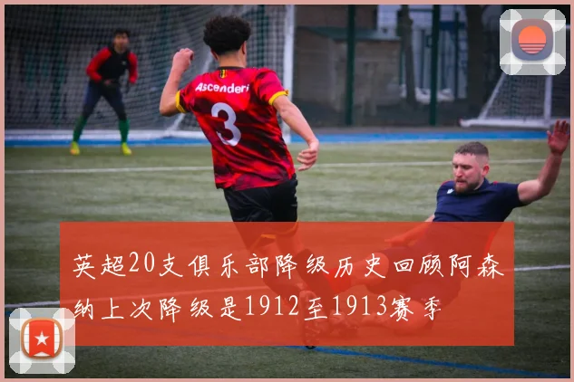 英超20支俱乐部降级历史回顾阿森纳上次降级是1912至1913赛季