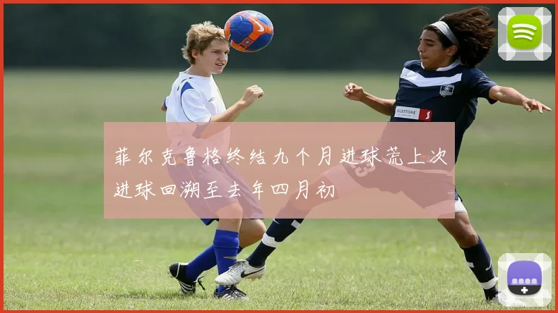 菲尔克鲁格终结九个月进球荒上次进球回溯至去年四月初