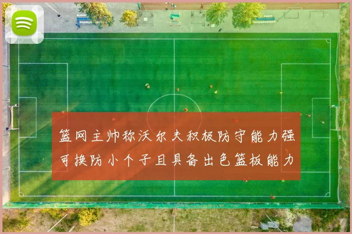 篮网主帅称沃尔夫积极防守能力强可换防小个子且具备出色篮板能力