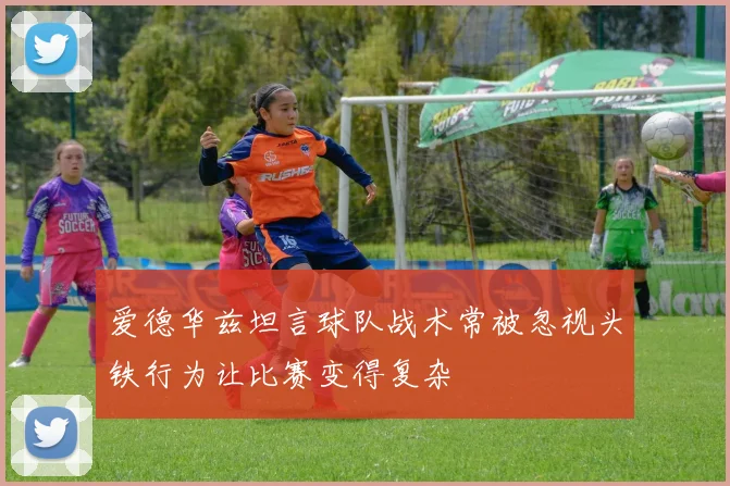 爱德华兹坦言球队战术常被忽视头铁行为让比赛变得复杂