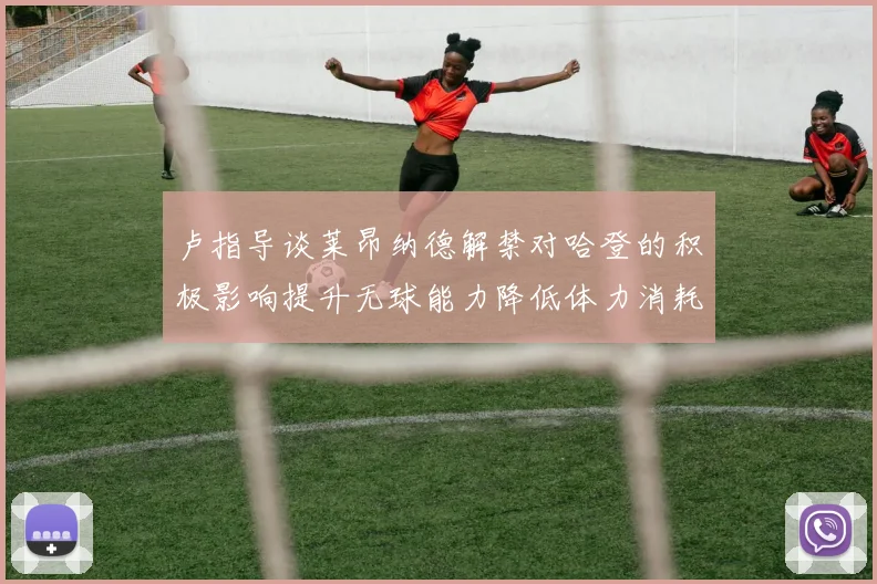 卢指导谈莱昂纳德解禁对哈登的积极影响提升无球能力降低体力消耗